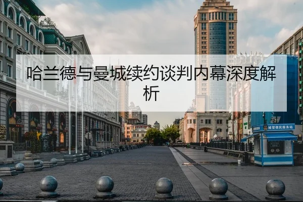 哈兰德与曼城续约谈判内幕深度解析